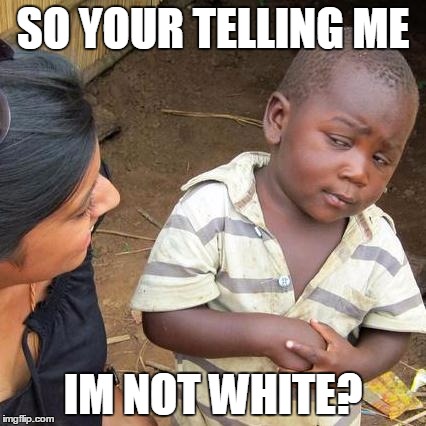 Third World Skeptical Kid Meme | SO YOUR TELLING ME; IM NOT WHITE? | image tagged in memes,third world skeptical kid | made w/ Imgflip meme maker
