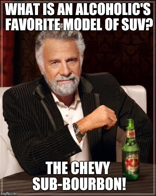 Please don't drink and drive! | WHAT IS AN ALCOHOLIC'S FAVORITE MODEL OF SUV? THE CHEVY SUB-BOURBON! | image tagged in memes,the most interesting man in the world,alcoholic,chevy,suburban | made w/ Imgflip meme maker