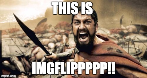 Sparta Leonidas Meme | THIS IS; IMGFLIPPPPP!! | image tagged in memes,sparta leonidas | made w/ Imgflip meme maker