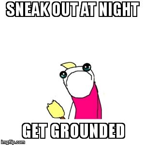 Sad X All The Y Meme | SNEAK OUT AT NIGHT; GET GROUNDED | image tagged in memes,sad x all the y | made w/ Imgflip meme maker