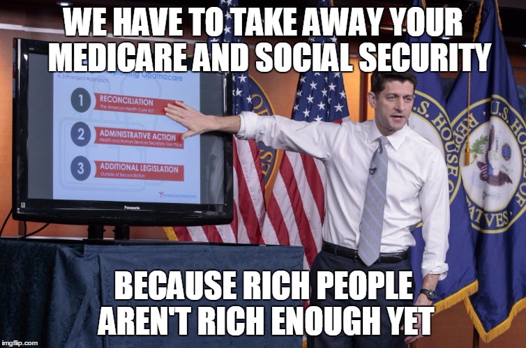 WE HAVE TO TAKE AWAY YOUR  MEDICARE AND SOCIAL SECURITY; BECAUSE RICH PEOPLE AREN'T RICH ENOUGH YET | image tagged in politics,social security | made w/ Imgflip meme maker