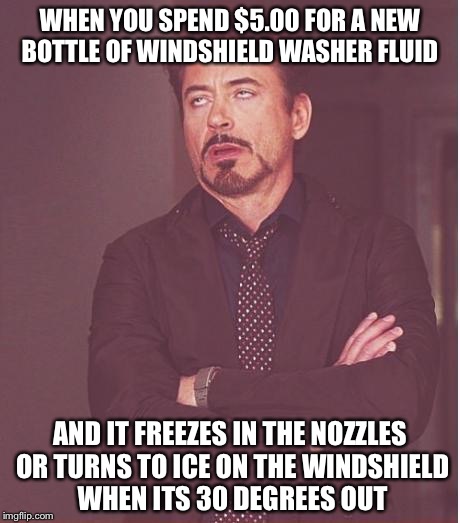 Face You Make Robert Downey Jr | WHEN YOU SPEND $5.00 FOR A NEW BOTTLE OF WINDSHIELD WASHER FLUID; AND IT FREEZES IN THE NOZZLES OR TURNS TO ICE ON THE WINDSHIELD WHEN ITS 30 DEGREES OUT | image tagged in memes,face you make robert downey jr | made w/ Imgflip meme maker