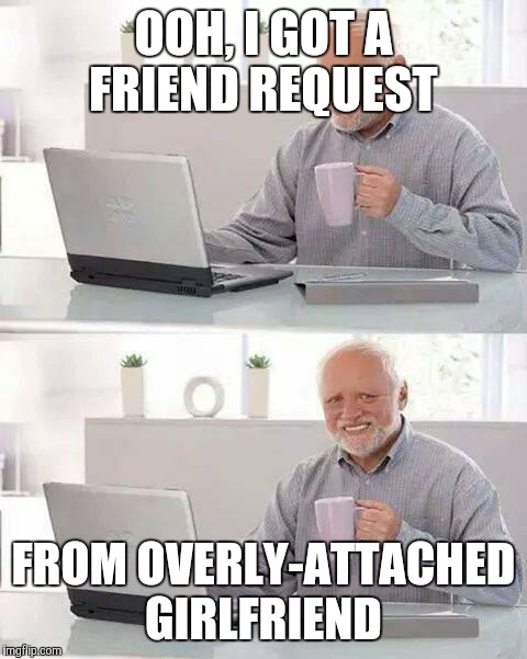 Hide the Pain Harold | OOH, I GOT A FRIEND REQUEST; FROM OVERLY-ATTACHED GIRLFRIEND | image tagged in memes,hide the pain harold | made w/ Imgflip meme maker
