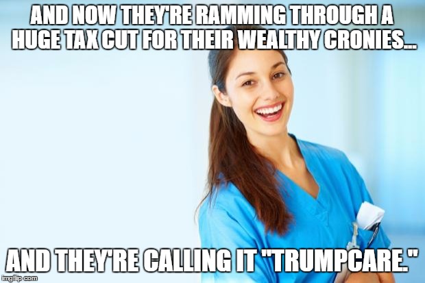 laughing nurse | AND NOW THEY'RE RAMMING THROUGH A HUGE TAX CUT FOR THEIR WEALTHY CRONIES... AND THEY'RE CALLING IT "TRUMPCARE." | image tagged in laughing nurse | made w/ Imgflip meme maker