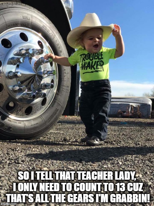  SO I TELL THAT TEACHER LADY, I ONLY NEED TO COUNT TO 13 CUZ THAT'S ALL THE GEARS I'M GRABBIN! | made w/ Imgflip meme maker