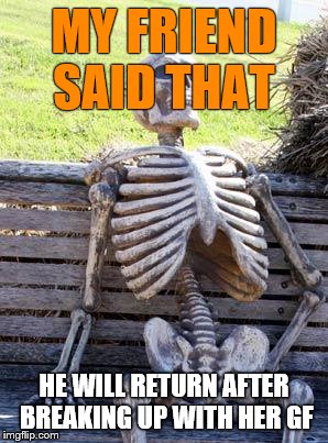 Waiting Skeleton Meme | MY FRIEND SAID THAT; HE WILL RETURN AFTER BREAKING UP WITH HER GF | image tagged in memes,waiting skeleton | made w/ Imgflip meme maker