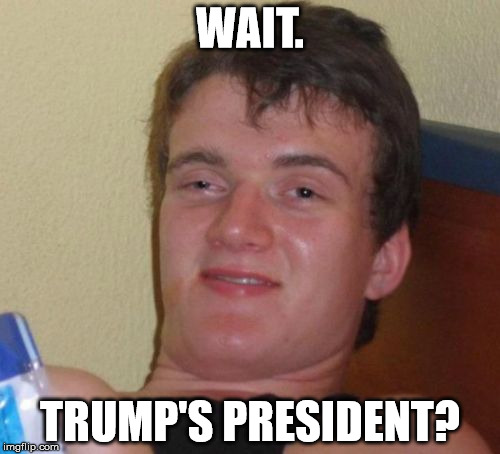 10 Guy | WAIT. TRUMP'S PRESIDENT? | image tagged in memes,10 guy | made w/ Imgflip meme maker