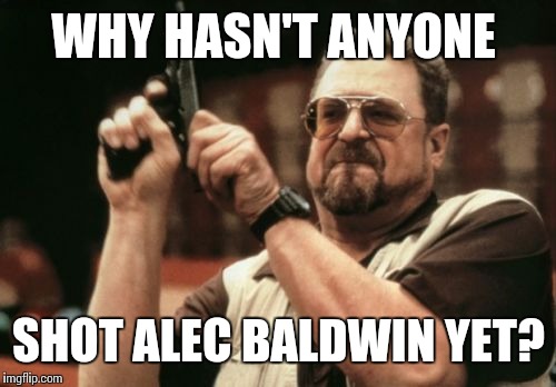 Am I The Only One Around Here Meme | WHY HASN'T ANYONE SHOT ALEC BALDWIN YET? | image tagged in memes,am i the only one around here | made w/ Imgflip meme maker