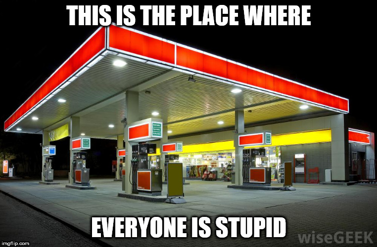 Gas Station | THIS IS THE PLACE WHERE; EVERYONE IS STUPID | image tagged in gas station | made w/ Imgflip meme maker