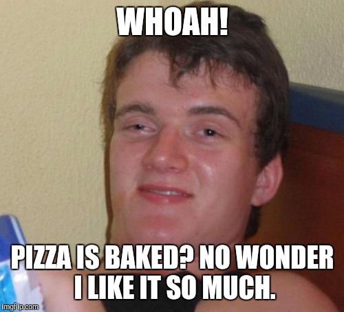 10 Guy Meme | WHOAH! PIZZA IS BAKED? NO WONDER I LIKE IT SO MUCH. | image tagged in memes,10 guy | made w/ Imgflip meme maker