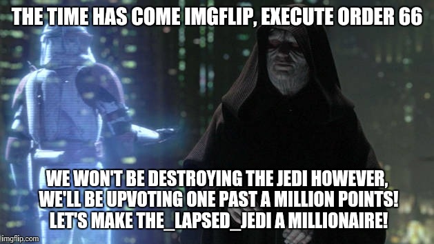 Upvote party for The_Lapsed_Jedi! | THE TIME HAS COME IMGFLIP, EXECUTE ORDER 66; WE WON'T BE DESTROYING THE JEDI HOWEVER, WE'LL BE UPVOTING ONE PAST A MILLION POINTS! LET'S MAKE THE_LAPSED_JEDI A MILLIONAIRE! | image tagged in memes | made w/ Imgflip meme maker