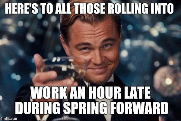 Leonardo Dicaprio Cheers Meme | HERE'S TO ALL THOSE ROLLING INTO; WORK AN HOUR LATE DURING SPRING FORWARD | image tagged in memes,leonardo dicaprio cheers | made w/ Imgflip meme maker