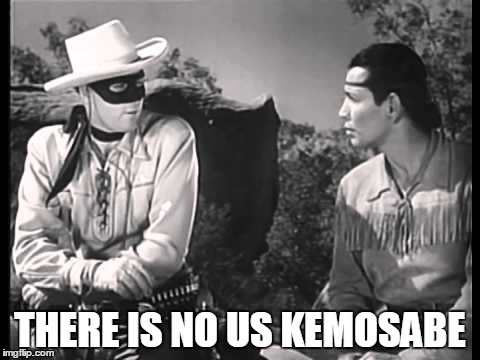 Lone Ranger and Tonto | THERE IS NO US KEMOSABE | image tagged in lone ranger and tonto | made w/ Imgflip meme maker