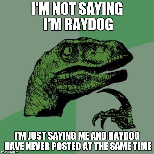 Philosoraptor Meme | I'M NOT SAYING I'M RAYDOG; I'M JUST SAYING ME AND RAYDOG HAVE NEVER POSTED AT THE SAME TIME | image tagged in memes,philosoraptor | made w/ Imgflip meme maker