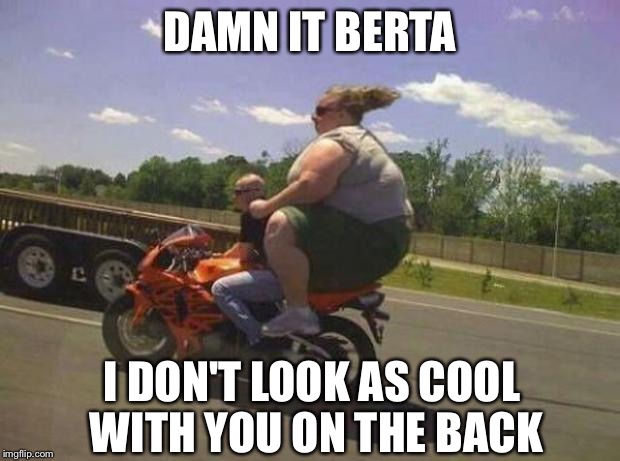 Berta the Biker | DAMN IT BERTA; I DON'T LOOK AS COOL WITH YOU ON THE BACK | image tagged in fat,girlfriend,bike,motorcycle | made w/ Imgflip meme maker
