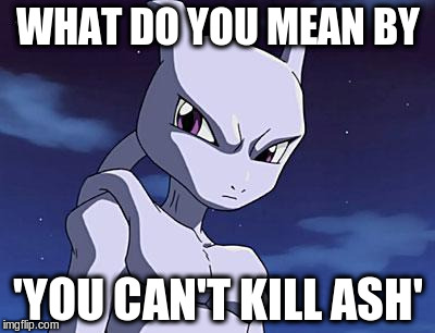 Mewtwo | WHAT DO YOU MEAN BY; 'YOU CAN'T KILL ASH' | image tagged in mewtwo | made w/ Imgflip meme maker