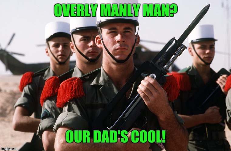 Marche Ou Muert | OVERLY MANLY MAN? OUR DAD'S COOL! | image tagged in foreign legion | made w/ Imgflip meme maker