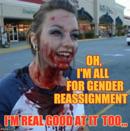 Psycho Nympho | OH,     I'M ALL      FOR GENDER REASSIGNMENT; I'M REAL GOOD AT IT  TOO,,, | image tagged in psycho nympho | made w/ Imgflip meme maker