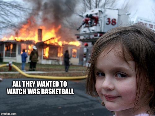 Disaster Girl | ALL THEY WANTED TO WATCH WAS BASKETBALL | image tagged in memes,disaster girl | made w/ Imgflip meme maker