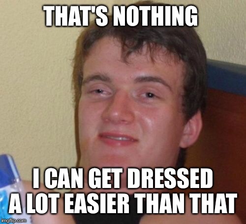 10 Guy Meme | THAT'S NOTHING I CAN GET DRESSED A LOT EASIER THAN THAT | image tagged in memes,10 guy | made w/ Imgflip meme maker