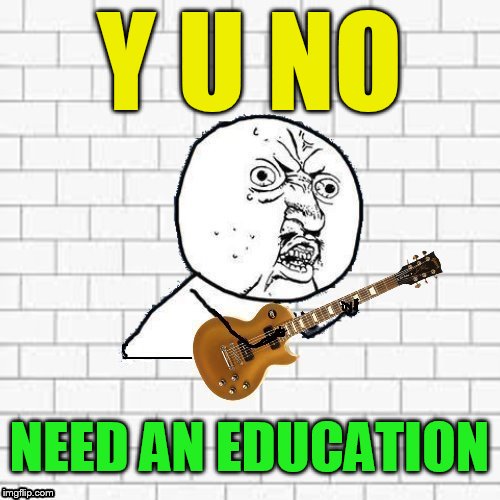 Y U No Pink Floyd | Y U NO NEED AN EDUCATION | image tagged in y u no pink floyd | made w/ Imgflip meme maker