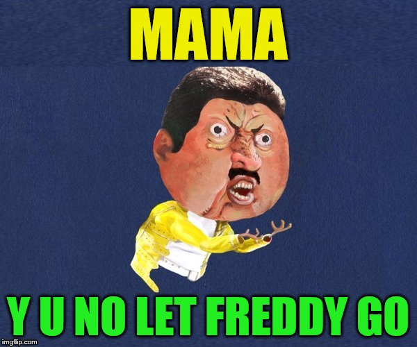 Y U No Freddy Mercury | MAMA Y U NO LET FREDDY GO | image tagged in y u no freddy mercury | made w/ Imgflip meme maker