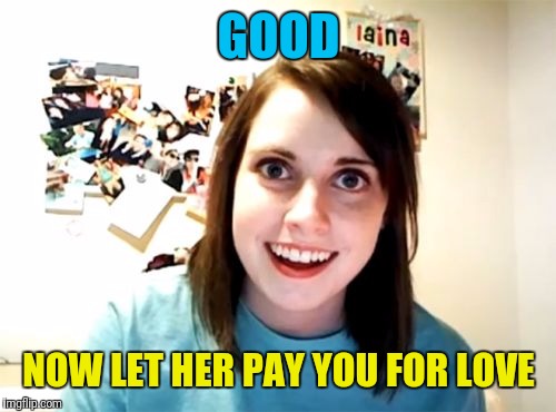 GOOD NOW LET HER PAY YOU FOR LOVE | made w/ Imgflip meme maker