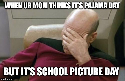 Captain Picard Facepalm | WHEN UR MOM THINKS IT'S PAJAMA DAY; BUT IT'S SCHOOL PICTURE DAY | image tagged in memes,captain picard facepalm | made w/ Imgflip meme maker