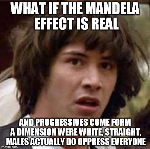 The Fascist Dimension | WHAT IF THE MANDELA EFFECT IS REAL; AND PROGRESSIVES COME FORM A DIMENSION WERE WHITE, STRAIGHT, MALES ACTUALLY DO OPPRESS EVERYONE | image tagged in memes,conspiracy keanu,funny memes,mandela effect,progressives | made w/ Imgflip meme maker