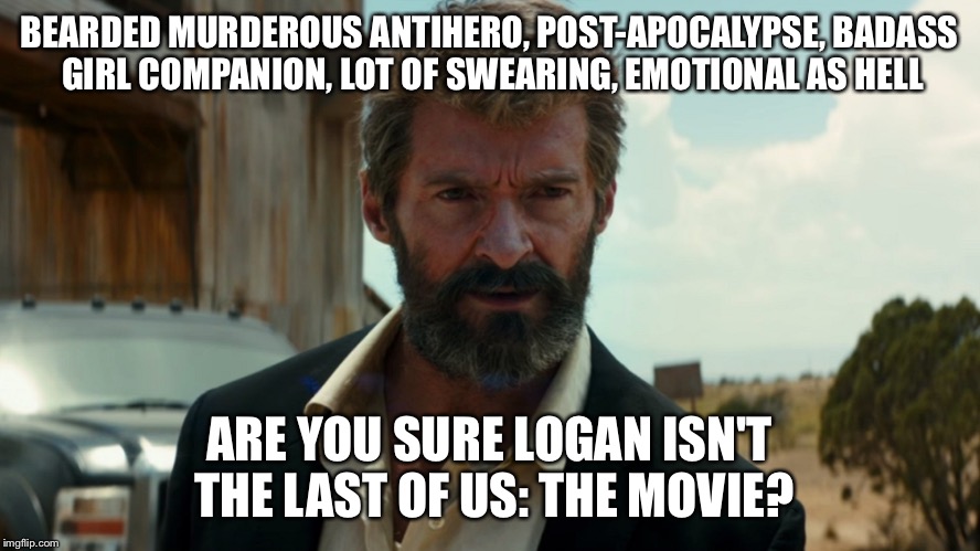 BEARDED MURDEROUS ANTIHERO, POST-APOCALYPSE, BADASS GIRL COMPANION, LOT OF SWEARING, EMOTIONAL AS HELL; ARE YOU SURE LOGAN ISN'T THE LAST OF US: THE MOVIE? | image tagged in logan | made w/ Imgflip meme maker