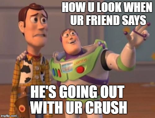 X, X Everywhere Meme | HOW U LOOK WHEN UR FRIEND SAYS; HE'S GOING OUT WITH UR CRUSH | image tagged in memes,x x everywhere | made w/ Imgflip meme maker