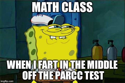 Don't You Squidward Meme |  MATH CLASS; WHEN I FART IN THE MIDDLE OFF THE PARCC TEST | image tagged in memes,dont you squidward | made w/ Imgflip meme maker
