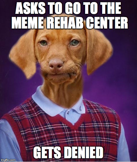 stop, get some help  | ASKS TO GO TO THE MEME REHAB CENTER; GETS DENIED | image tagged in bad luck raydog,meme addict | made w/ Imgflip meme maker