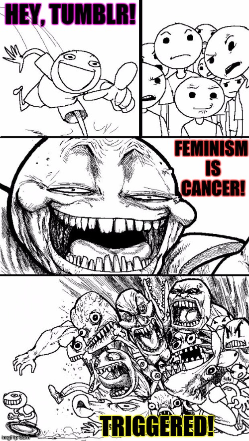 Hey Internet Meme | HEY, TUMBLR! FEMINISM IS CANCER! TRIGGERED! | image tagged in memes,hey internet | made w/ Imgflip meme maker