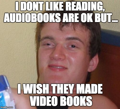 10 Guy Meme | I DONT LIKE READING, AUDIOBOOKS ARE OK BUT... I WISH THEY MADE VIDEO BOOKS | image tagged in memes,10 guy | made w/ Imgflip meme maker