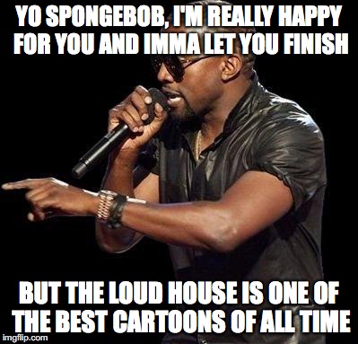 Kanye West  | YO SPONGEBOB, I'M REALLY HAPPY FOR YOU AND IMMA LET YOU FINISH; BUT THE LOUD HOUSE IS ONE OF THE BEST CARTOONS OF ALL TIME | image tagged in kanye west | made w/ Imgflip meme maker