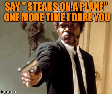 Say That Again I Dare You | SAY " STEAKS ON A PLANE" ONE MORE TIME I DARE YOU | image tagged in memes,say that again i dare you | made w/ Imgflip meme maker