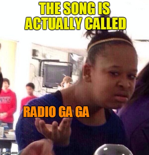 Black Girl Wat Meme | THE SONG IS ACTUALLY CALLED RADIO GA GA | image tagged in memes,black girl wat | made w/ Imgflip meme maker