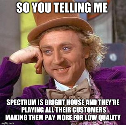 Creepy Condescending Wonka Meme | SO YOU TELLING ME; SPECTRUM IS BRIGHT HOUSE AND THEY'RE PLAYING ALL THEIR CUSTOMERS MAKING THEM PAY MORE FOR LOW QUALITY | image tagged in memes,creepy condescending wonka | made w/ Imgflip meme maker