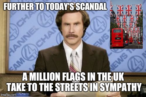 FURTHER TO TODAY'S SCANDAL A MILLION FLAGS IN THE UK TAKE TO THE STREETS IN SYMPATHY | made w/ Imgflip meme maker