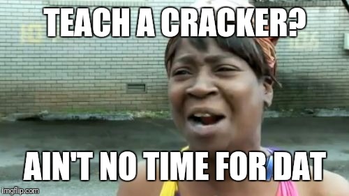 Ain't Nobody Got Time For That Meme | TEACH A CRACKER? AIN'T NO TIME FOR DAT | image tagged in memes,aint nobody got time for that | made w/ Imgflip meme maker
