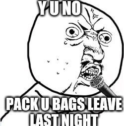Y U NO PACK U BAGS LEAVE LAST NIGHT | made w/ Imgflip meme maker