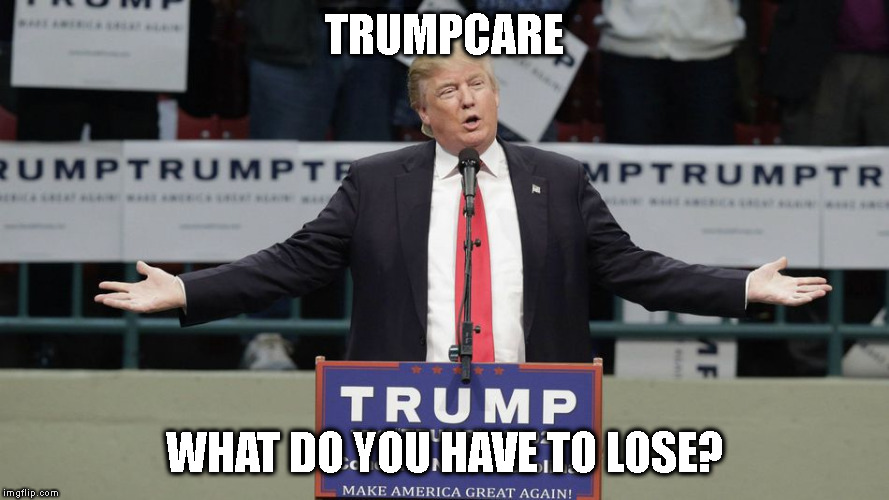 OH I DON'T KNOW, MAYBE YOUR LIFE | TRUMPCARE; WHAT DO YOU HAVE TO LOSE? | image tagged in trumpcare,health care,obamacare,taxes | made w/ Imgflip meme maker