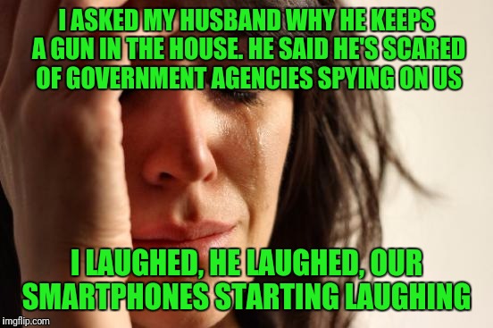 First World Problems |  I ASKED MY HUSBAND WHY HE KEEPS A GUN IN THE HOUSE. HE SAID HE'S SCARED OF GOVERNMENT AGENCIES SPYING ON US; I LAUGHED, HE LAUGHED, OUR SMARTPHONES STARTING LAUGHING | image tagged in memes,first world problems | made w/ Imgflip meme maker