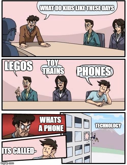 Boardroom Meeting Suggestion Meme |  WHAT DO KIDS LIKE THESE DAYS; TOY TRAINS; LEGOS; PHONES; WHATS A PHONE; TECHNOLOGY; ITS CALLED- | image tagged in memes,boardroom meeting suggestion | made w/ Imgflip meme maker