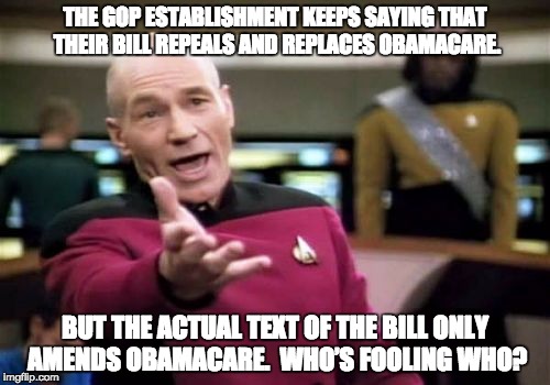 Picard Wtf Meme | THE GOP ESTABLISHMENT KEEPS SAYING THAT THEIR BILL REPEALS AND REPLACES OBAMACARE. BUT THE ACTUAL TEXT OF THE BILL ONLY AMENDS OBAMACARE.  WHO’S FOOLING WHO? | image tagged in memes,picard wtf | made w/ Imgflip meme maker