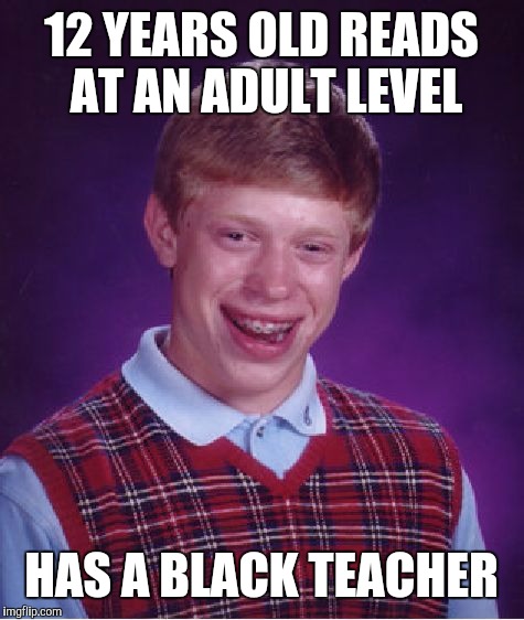 Bad Luck Brian Meme | 12 YEARS OLD READS AT AN ADULT LEVEL HAS A BLACK TEACHER | image tagged in memes,bad luck brian | made w/ Imgflip meme maker