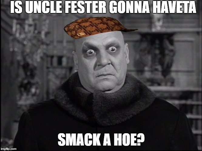 Uncle Fester | IS UNCLE FESTER GONNA HAVETA; SMACK A HOE? | image tagged in uncle fester,scumbag | made w/ Imgflip meme maker