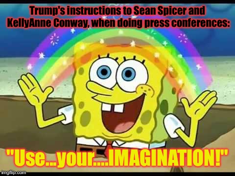 Ba-sic-allyyy... | Trump's instructions to Sean Spicer and KellyAnne Conway, when doing press conferences:; "Use...your....IMAGINATION!" | image tagged in spongebob imagination,memes,donald trump,sean spicer liar | made w/ Imgflip meme maker