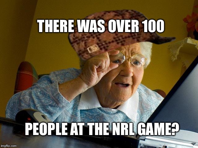 Grandma Finds The Internet Meme | THERE WAS OVER 100; PEOPLE AT THE NRL GAME? | image tagged in memes,grandma finds the internet,scumbag | made w/ Imgflip meme maker